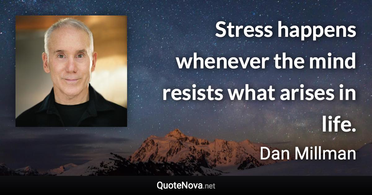 Stress happens whenever the mind resists what arises in life. - Dan Millman quote