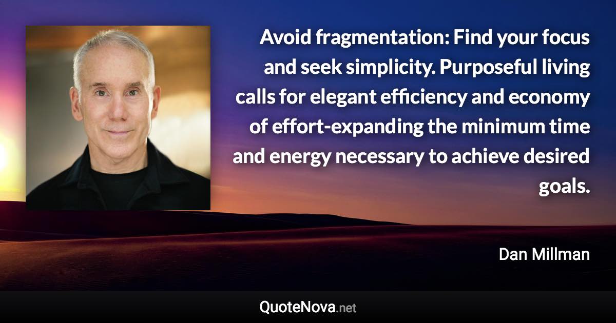 Avoid fragmentation: Find your focus and seek simplicity. Purposeful living calls for elegant efficiency and economy of effort-expanding the minimum time and energy necessary to achieve desired goals. - Dan Millman quote