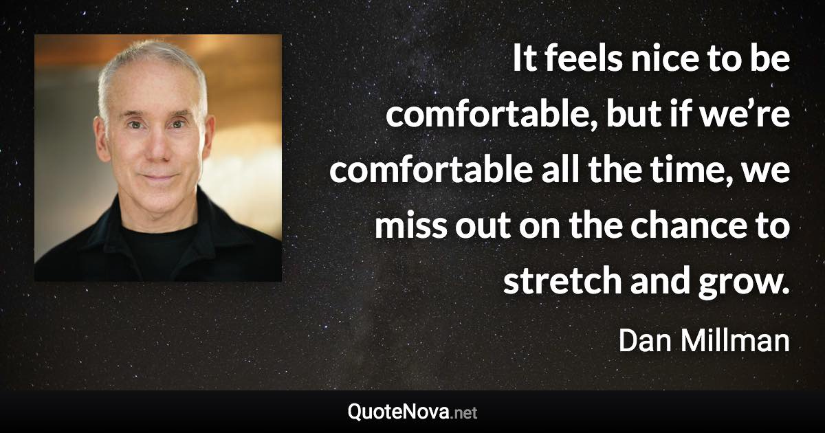 It feels nice to be comfortable, but if we’re comfortable all the time, we miss out on the chance to stretch and grow. - Dan Millman quote