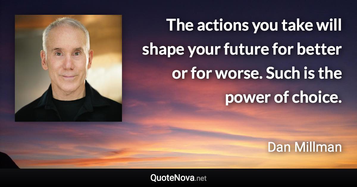 The actions you take will shape your future for better or for worse. Such is the power of choice. - Dan Millman quote