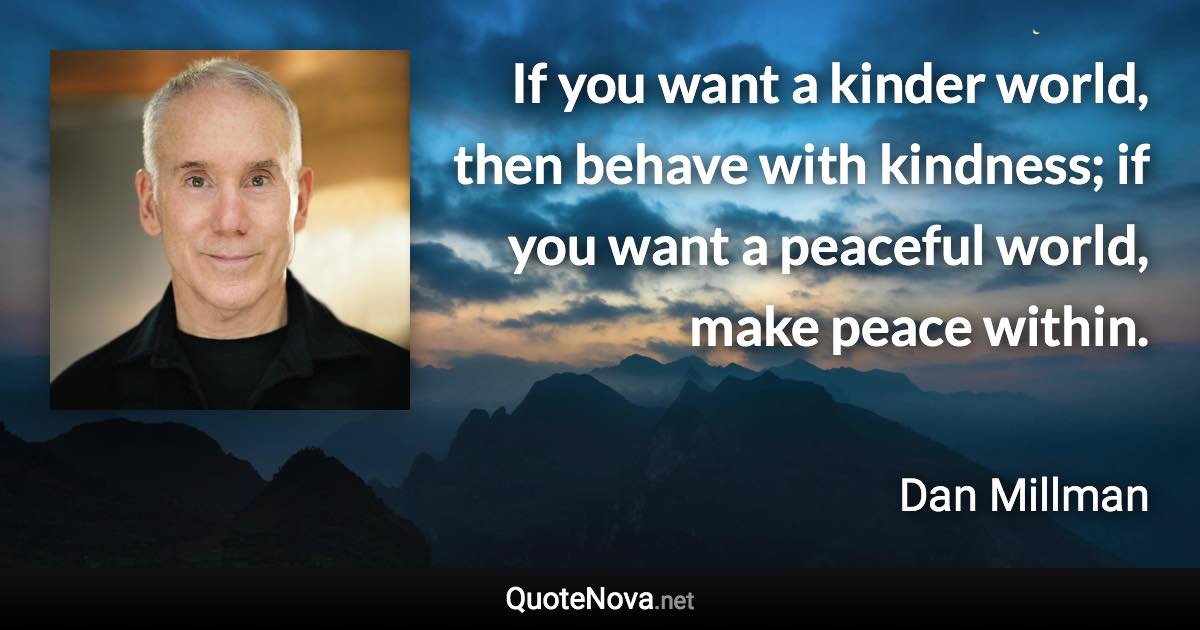 If you want a kinder world, then behave with kindness; if you want a peaceful world, make peace within. - Dan Millman quote