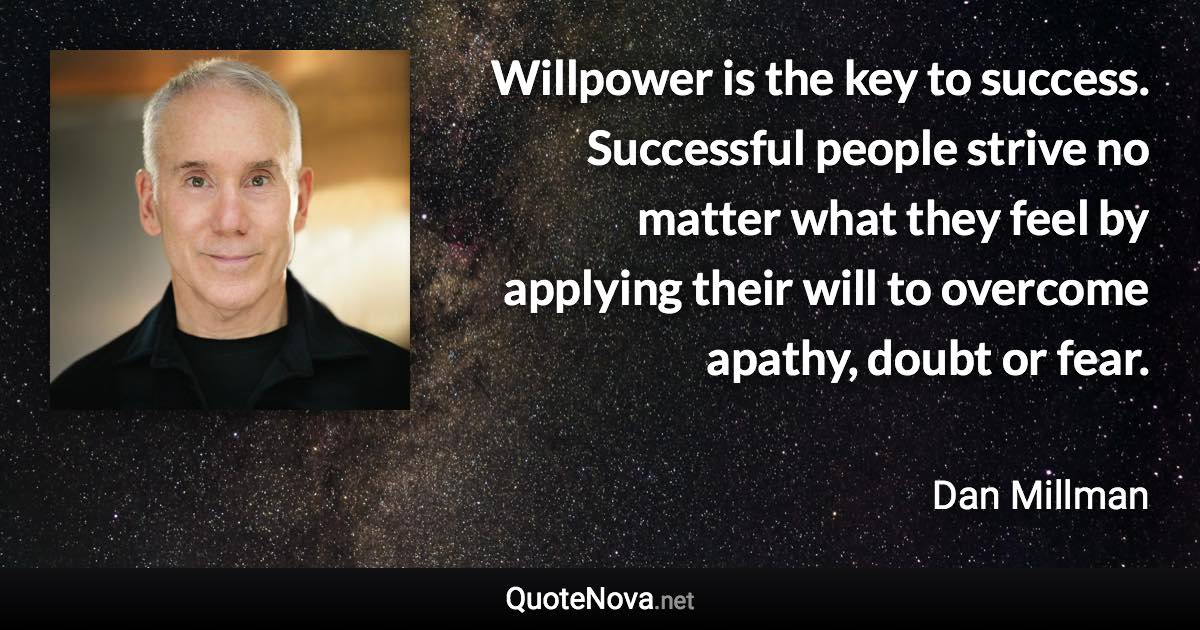 Willpower is the key to success. Successful people strive no matter what they feel by applying their will to overcome apathy, doubt or fear. - Dan Millman quote