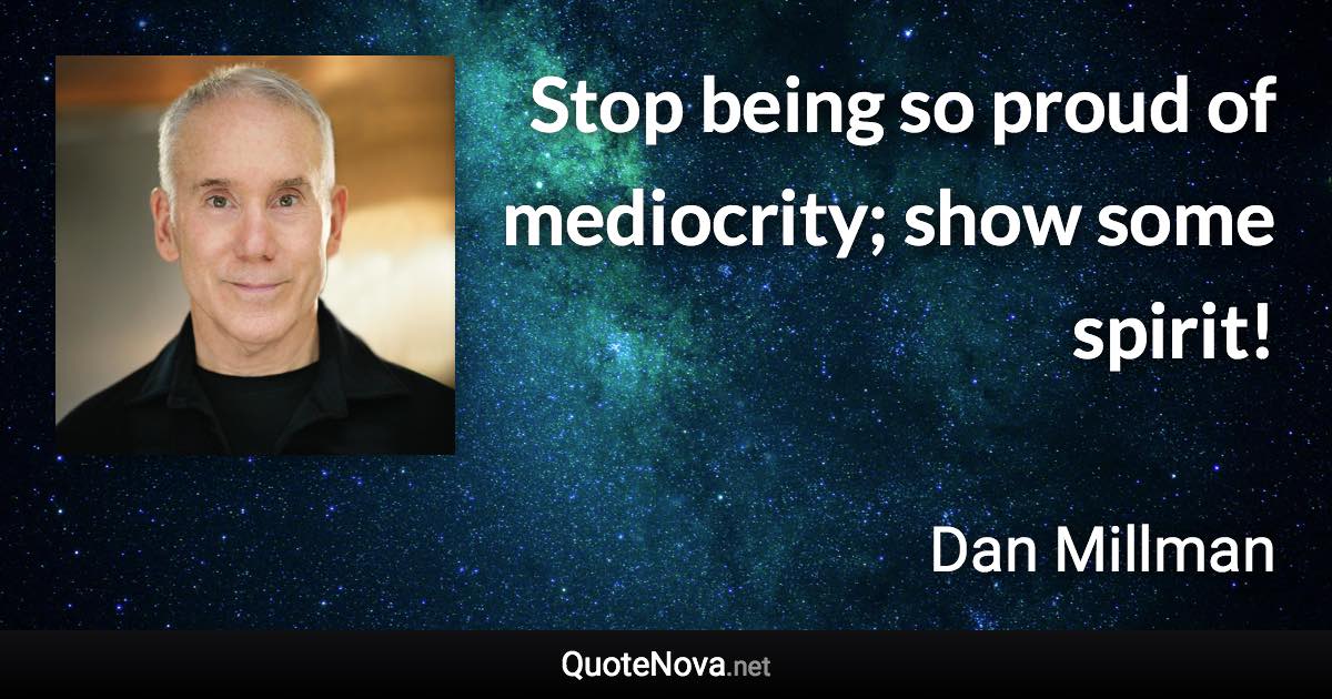 Stop being so proud of mediocrity; show some spirit! - Dan Millman quote