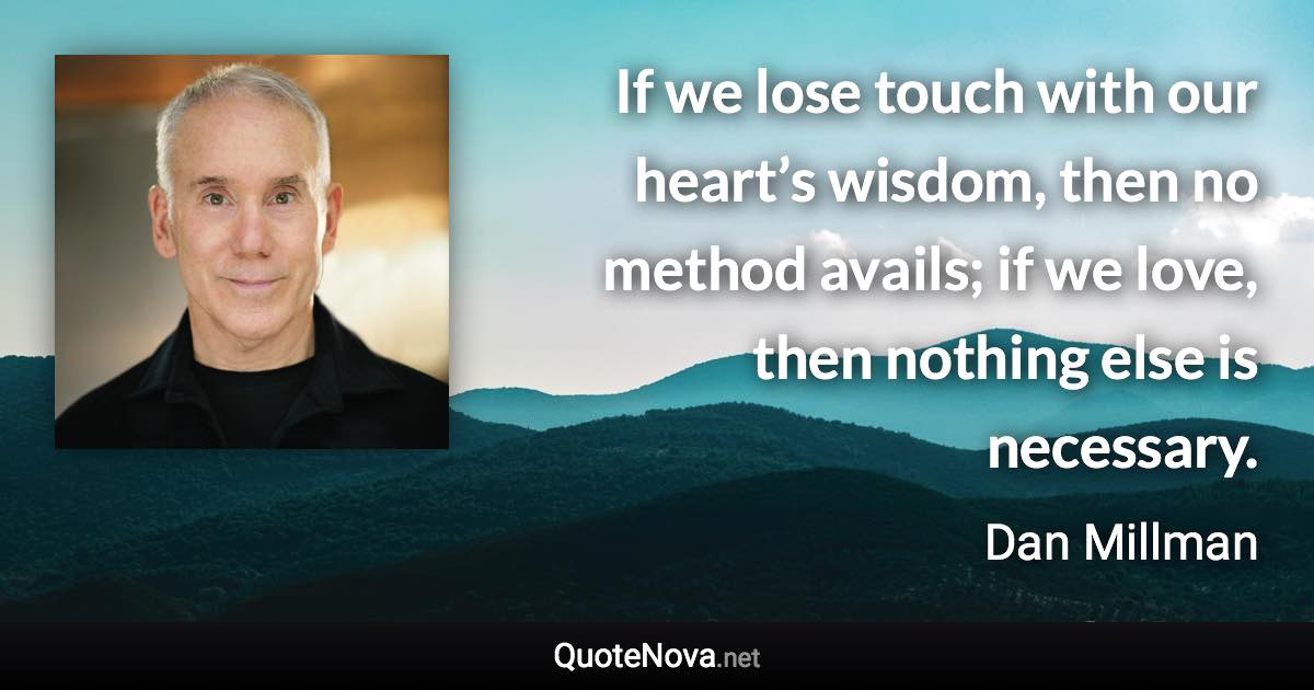 If we lose touch with our heart’s wisdom, then no method avails; if we love, then nothing else is necessary. - Dan Millman quote