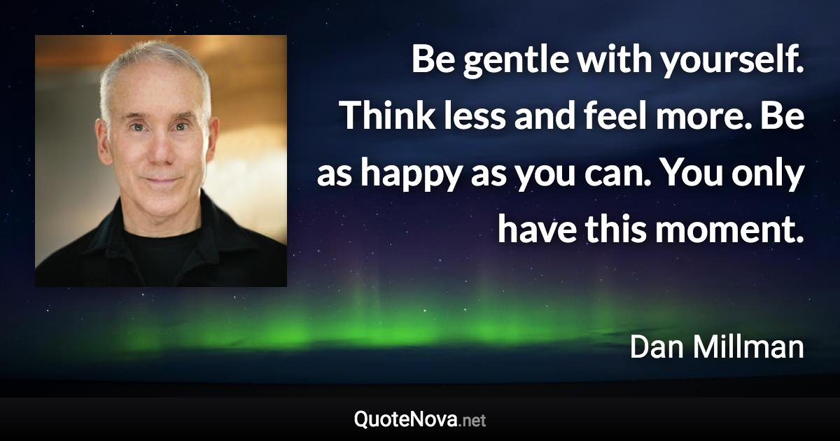 Be gentle with yourself. Think less and feel more. Be as happy as you can. You only have this moment. - Dan Millman quote