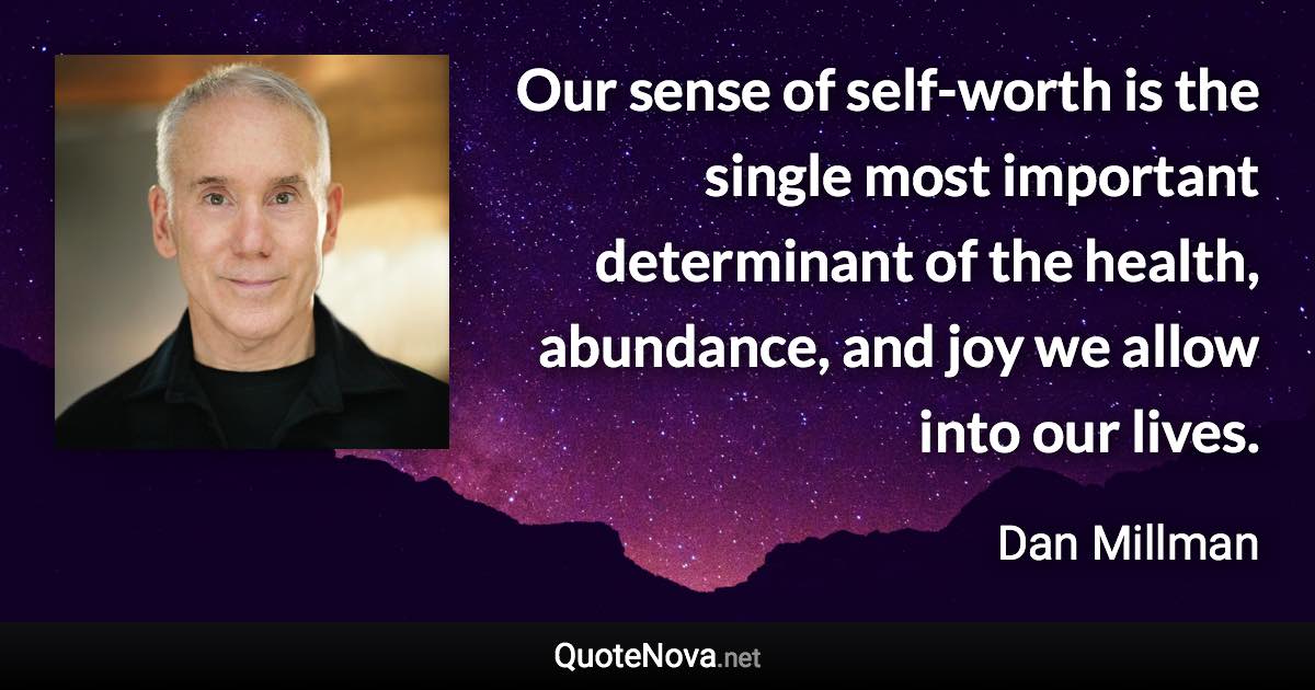 Our sense of self-worth is the single most important determinant of the health, abundance, and joy we allow into our lives. - Dan Millman quote