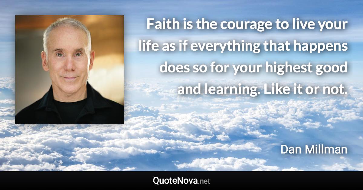 Faith is the courage to live your life as if everything that happens does so for your highest good and learning. Like it or not. - Dan Millman quote