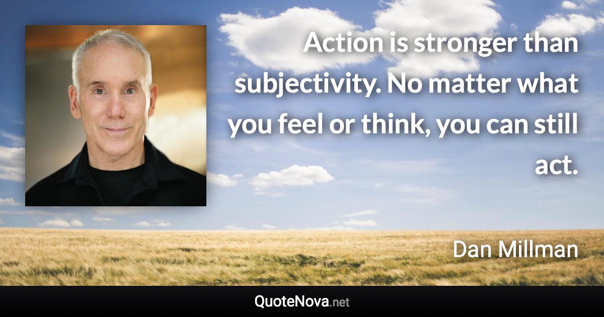 Action is stronger than subjectivity. No matter what you feel or think, you can still act. - Dan Millman quote