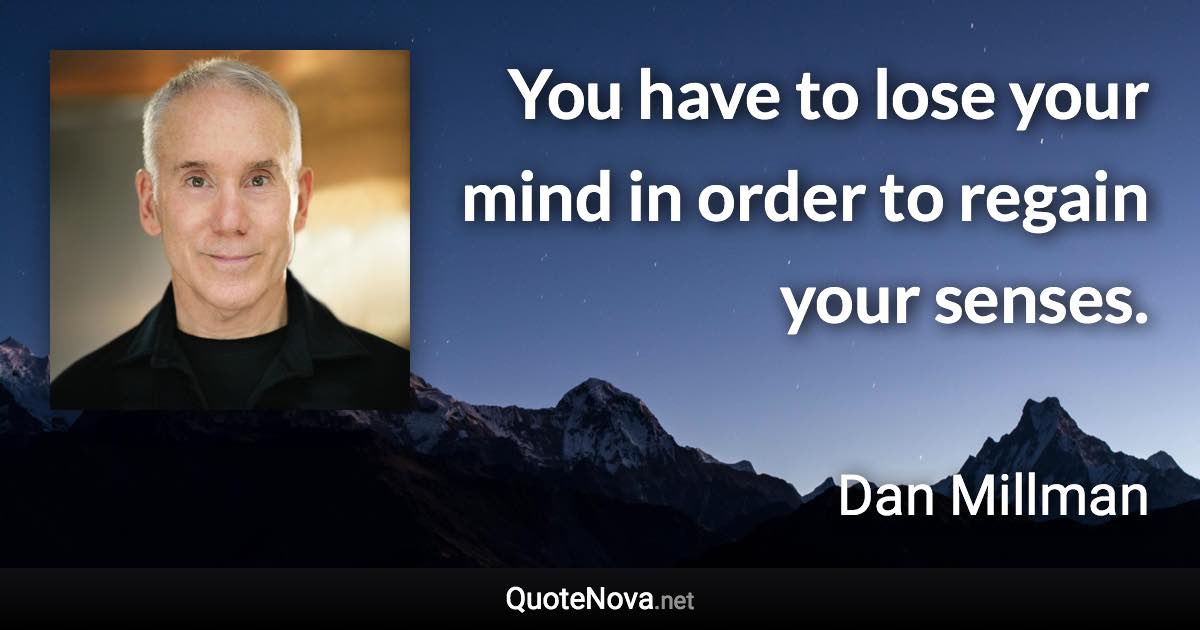 You have to lose your mind in order to regain your senses. - Dan Millman quote