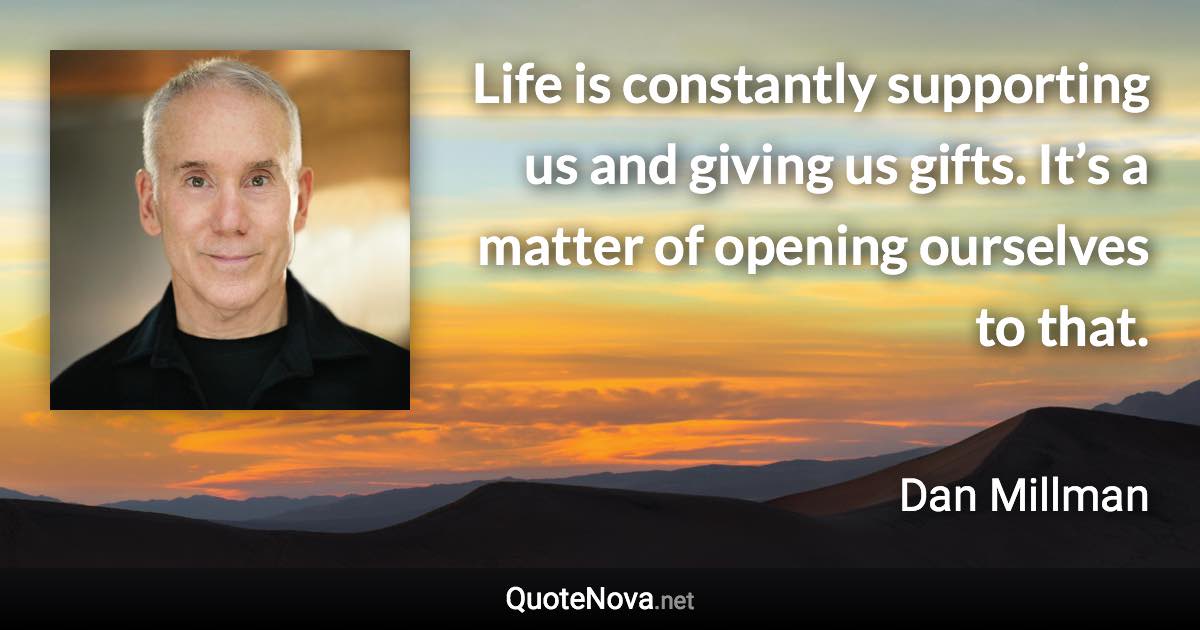 Life is constantly supporting us and giving us gifts. It’s a matter of opening ourselves to that. - Dan Millman quote