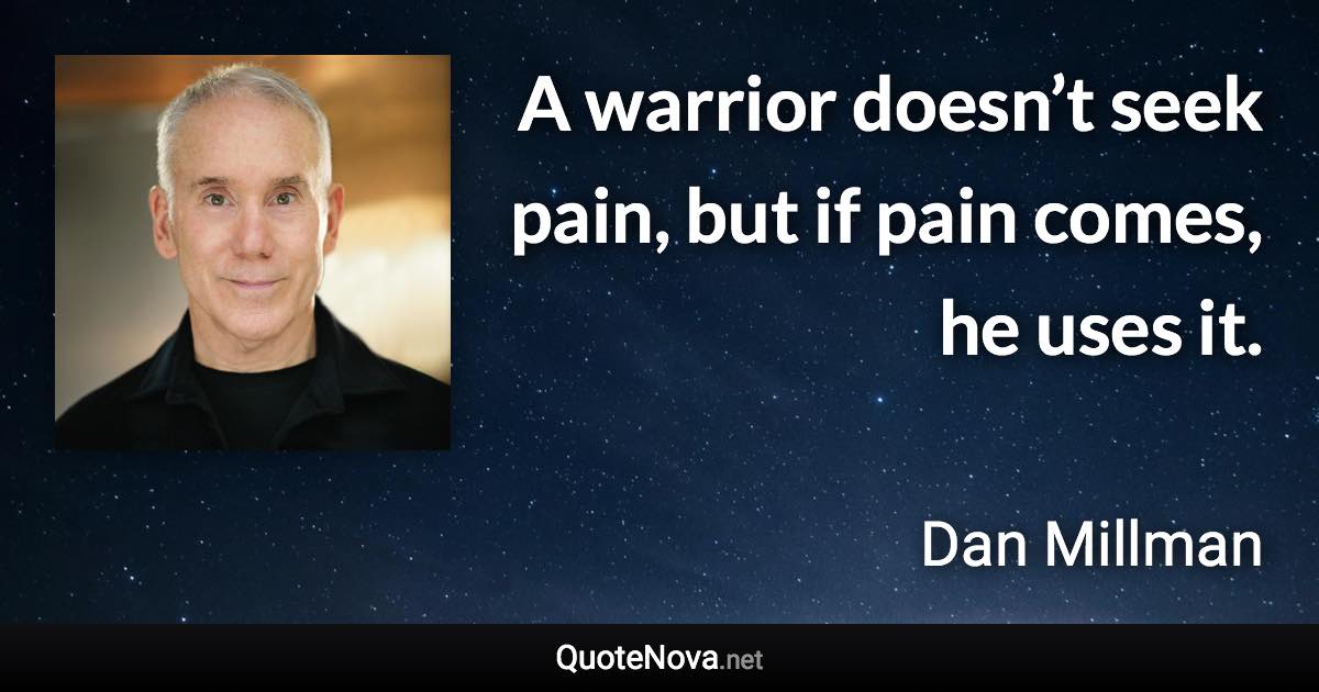 A warrior doesn’t seek pain, but if pain comes, he uses it. - Dan Millman quote