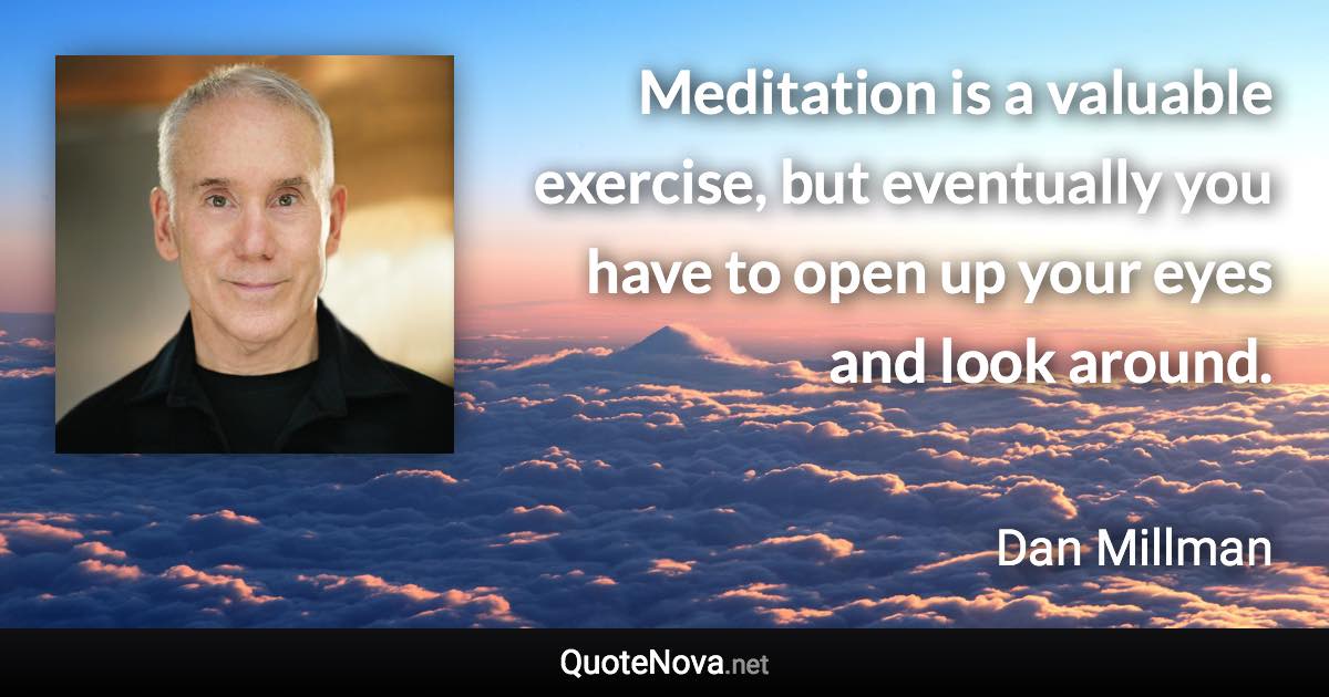 Meditation is a valuable exercise, but eventually you have to open up your eyes and look around. - Dan Millman quote