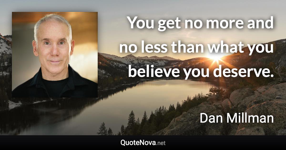 You get no more and no less than what you believe you deserve. - Dan Millman quote