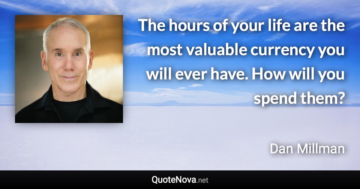 The hours of your life are the most valuable currency you will ever have. How will you spend them? - Dan Millman quote