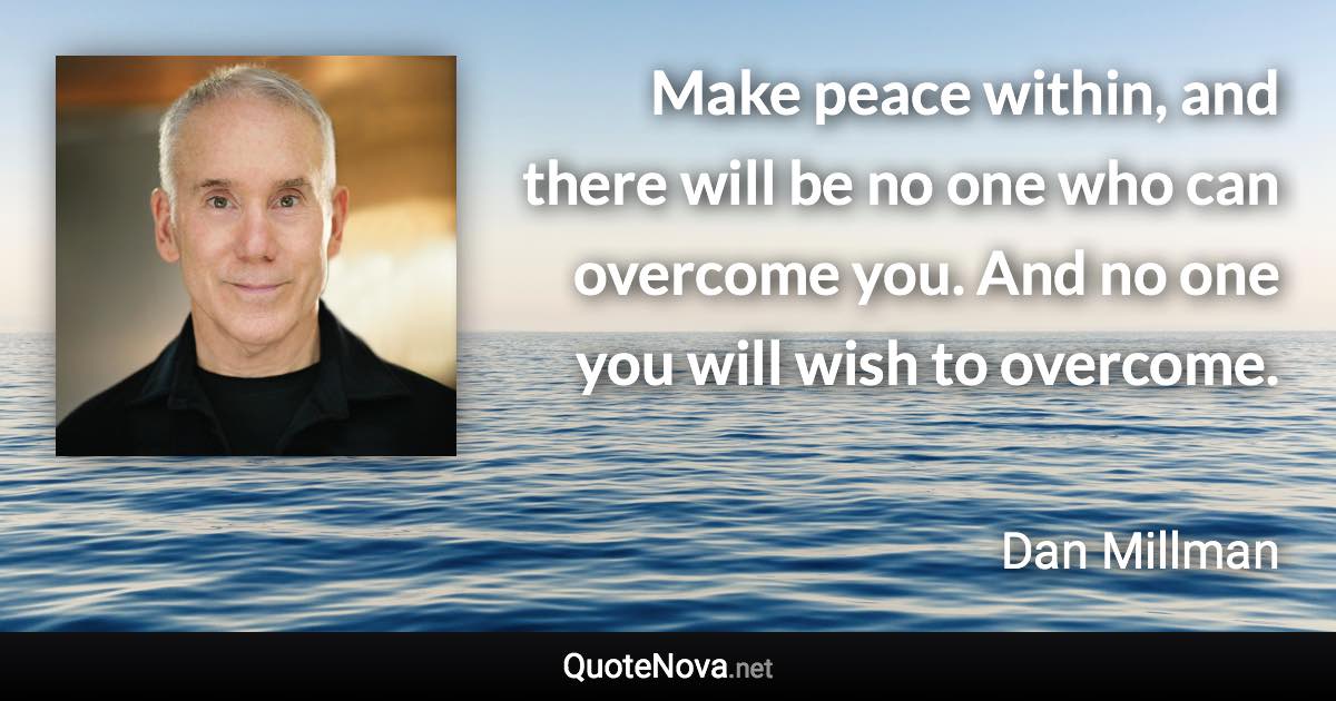 Make peace within, and there will be no one who can overcome you. And no one you will wish to overcome. - Dan Millman quote