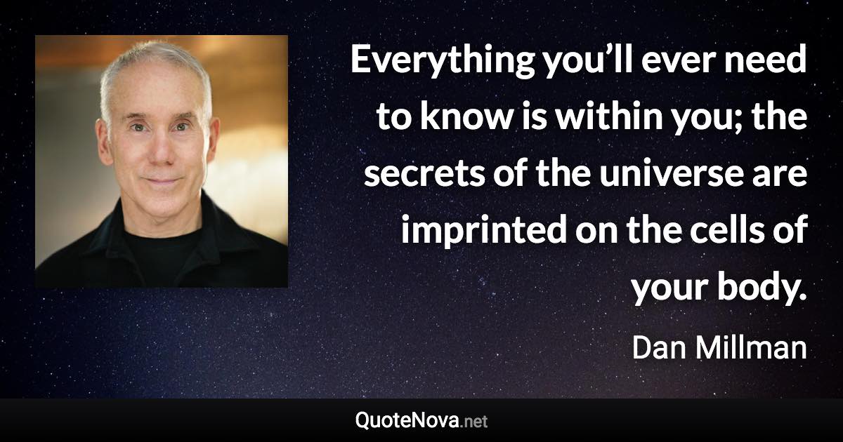 Everything you’ll ever need to know is within you; the secrets of the universe are imprinted on the cells of your body. - Dan Millman quote