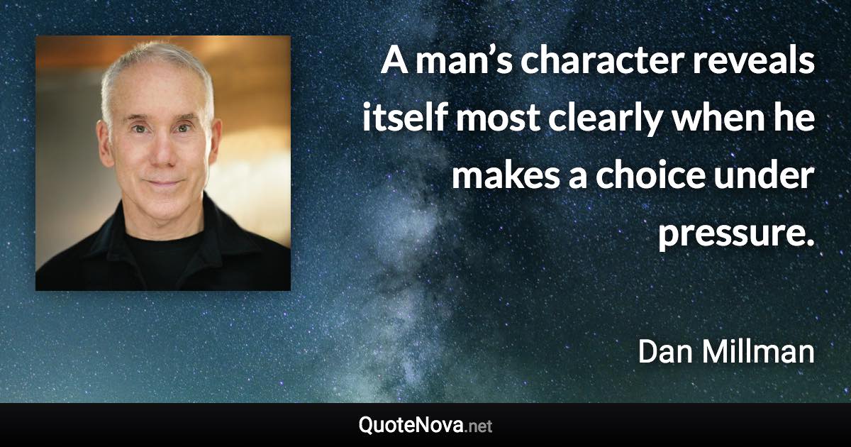 A man’s character reveals itself most clearly when he makes a choice under pressure. - Dan Millman quote