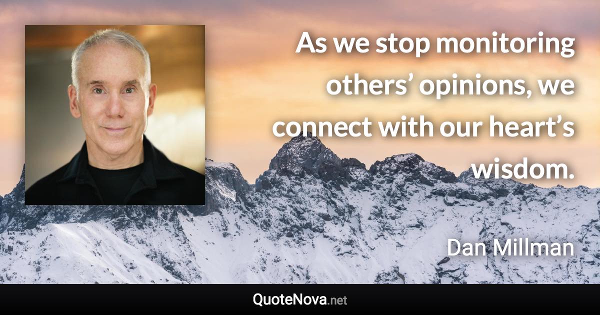 As we stop monitoring others’ opinions, we connect with our heart’s wisdom. - Dan Millman quote