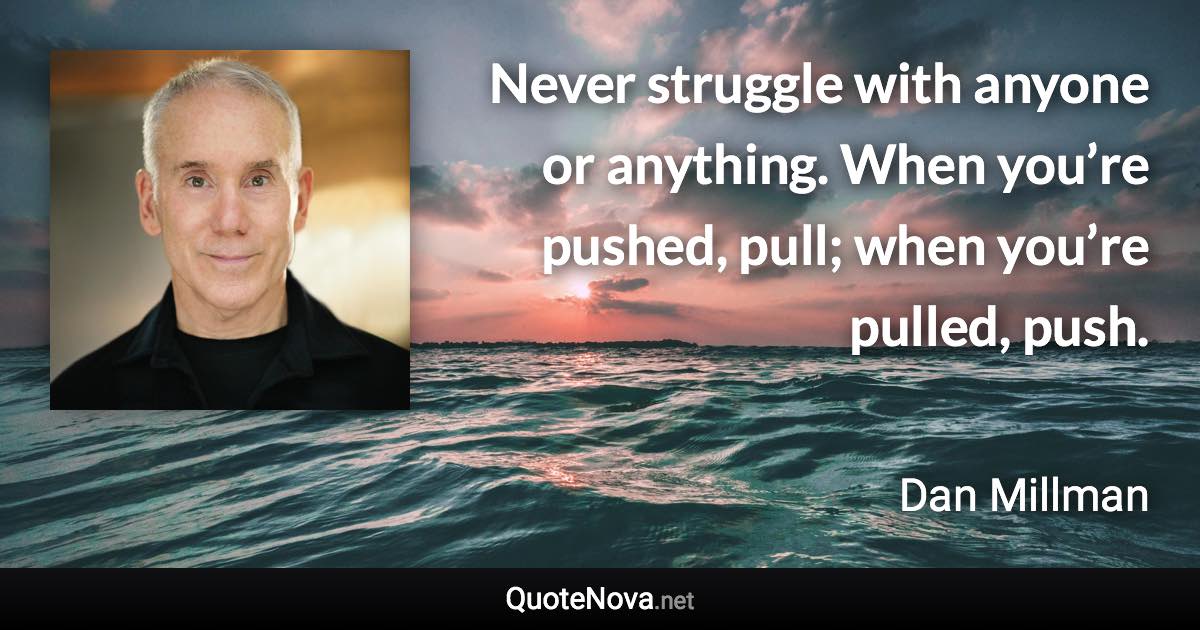 Never struggle with anyone or anything. When you’re pushed, pull; when you’re pulled, push. - Dan Millman quote