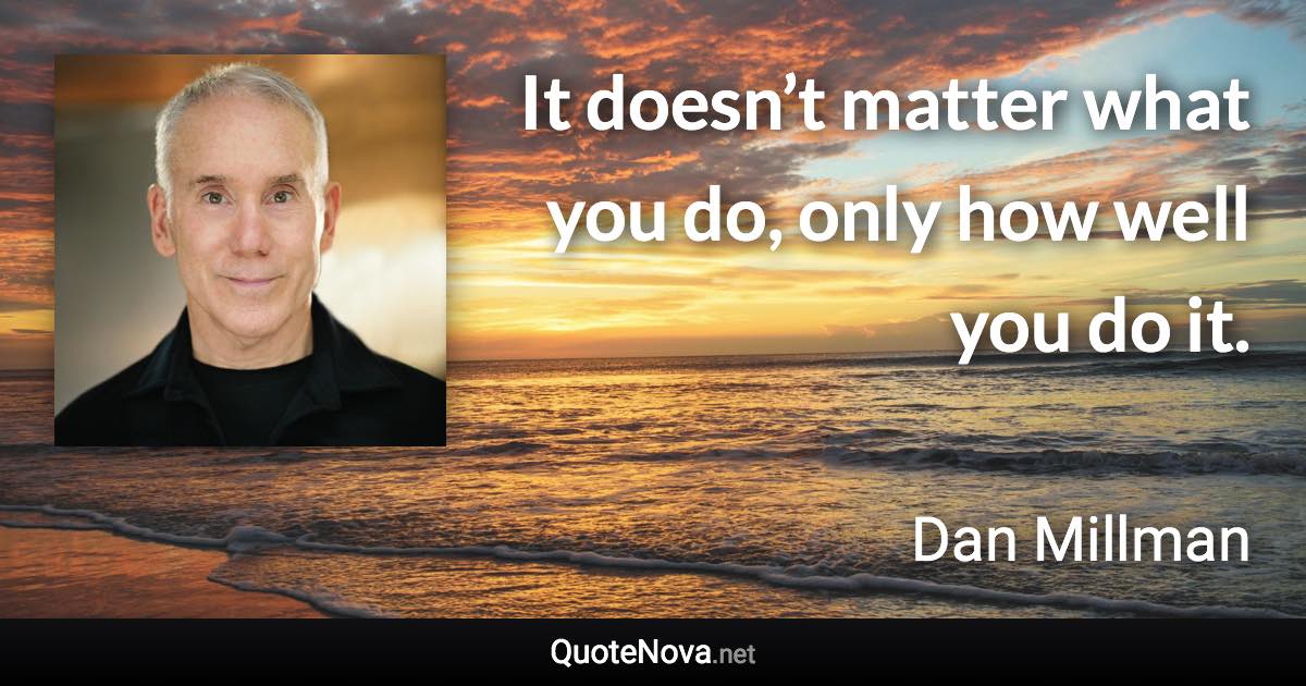 It doesn’t matter what you do, only how well you do it. - Dan Millman quote