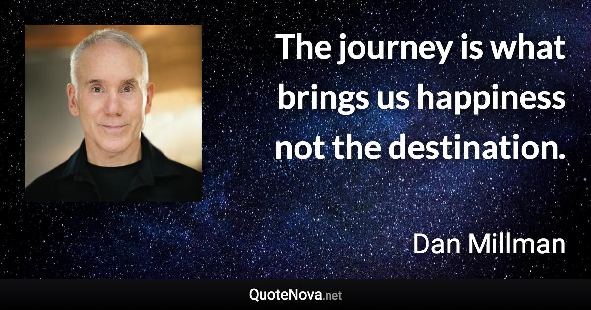 The journey is what brings us happiness not the destination. - Dan Millman quote
