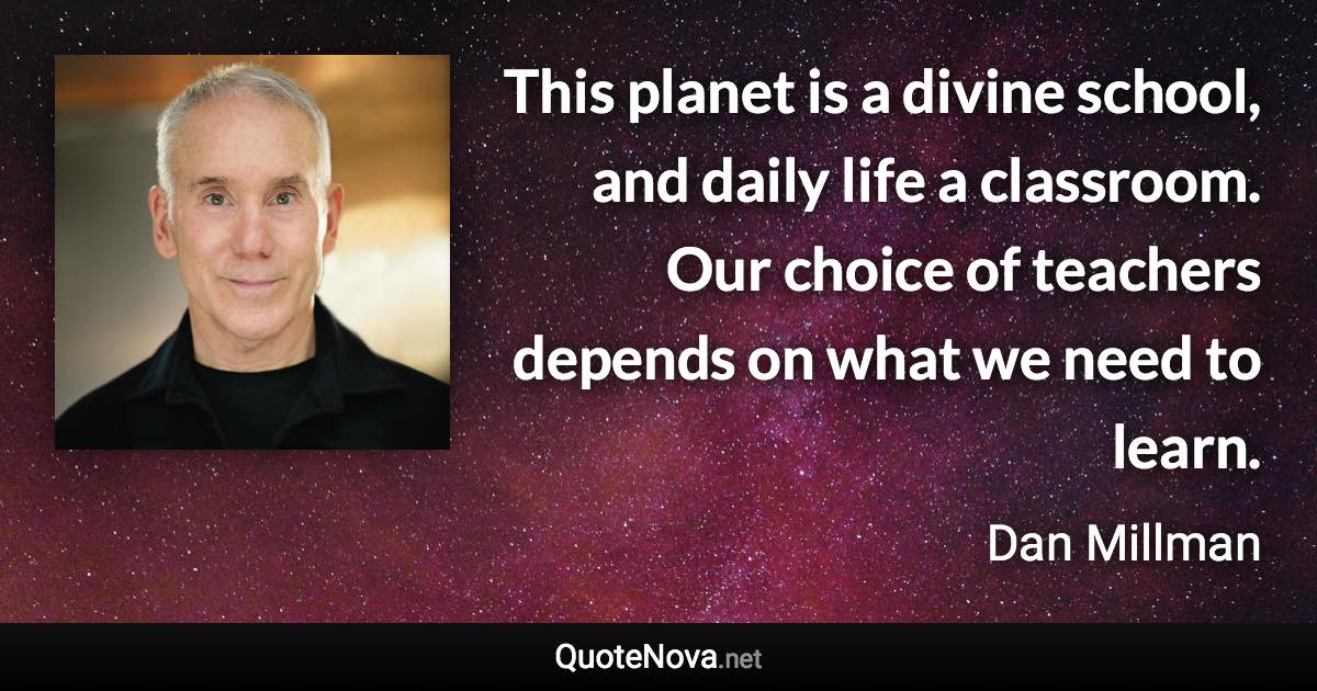 This planet is a divine school, and daily life a classroom. Our choice of teachers depends on what we need to learn. - Dan Millman quote