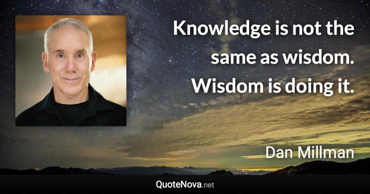 Knowledge is not the same as wisdom. Wisdom is doing it. - Dan Millman quote