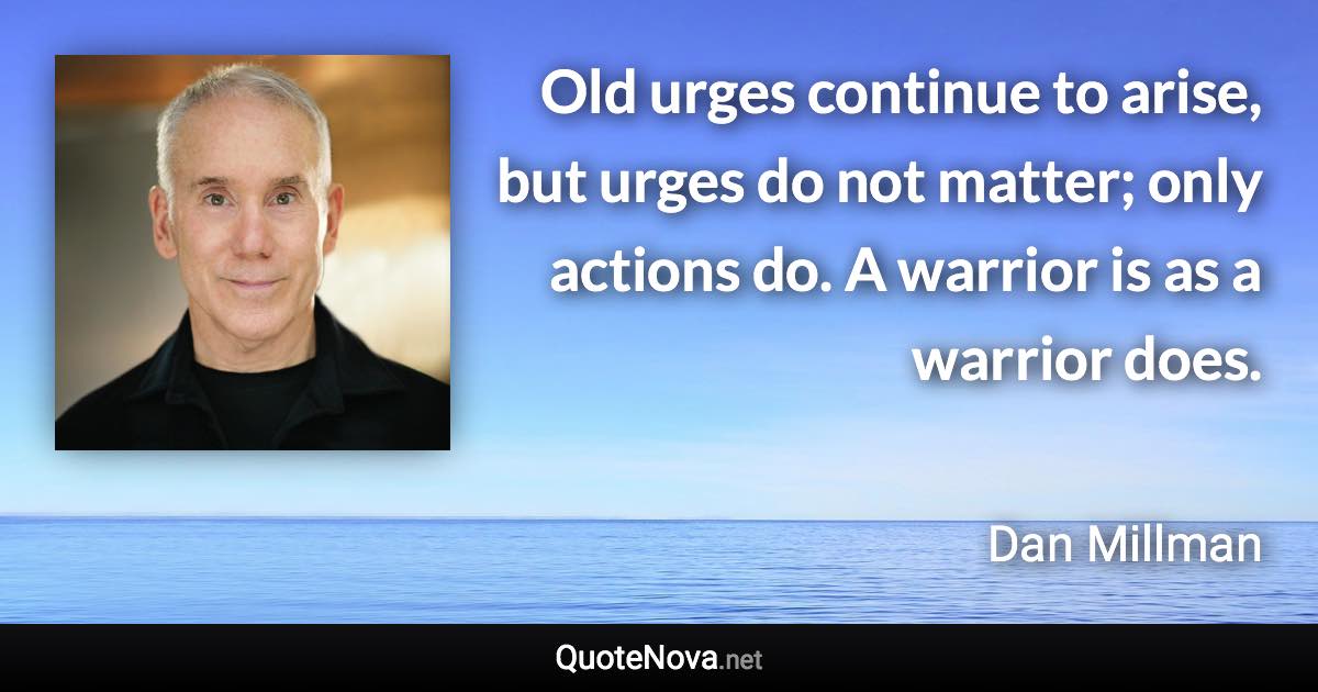 Old urges continue to arise, but urges do not matter; only actions do. A warrior is as a warrior does. - Dan Millman quote