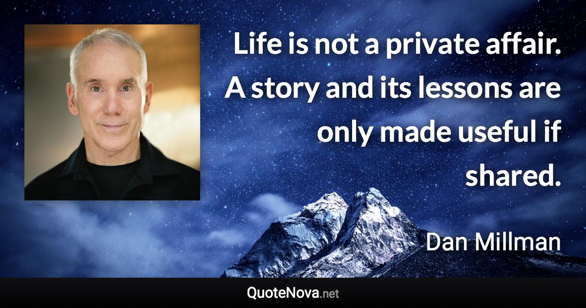 Life is not a private affair. A story and its lessons are only made useful if shared. - Dan Millman quote