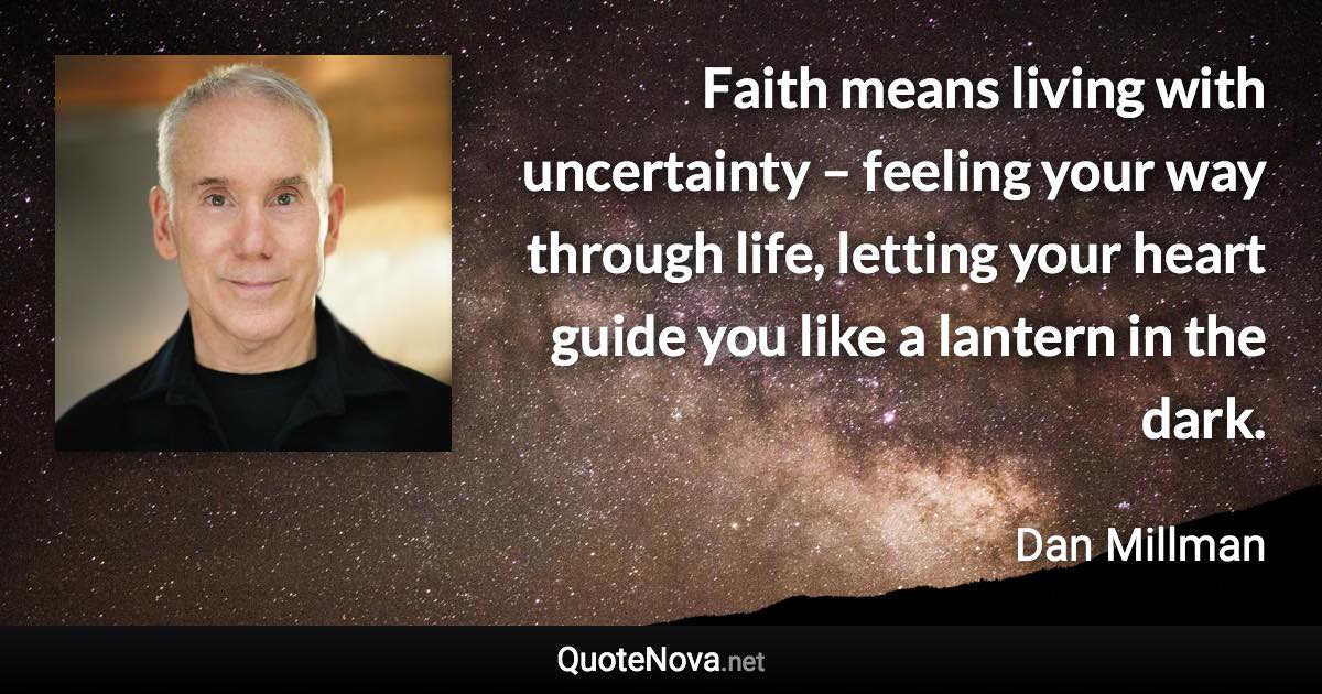 Faith means living with uncertainty – feeling your way through life, letting your heart guide you like a lantern in the dark. - Dan Millman quote