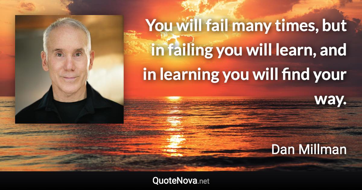 You will fail many times, but in failing you will learn, and in learning you will find your way. - Dan Millman quote