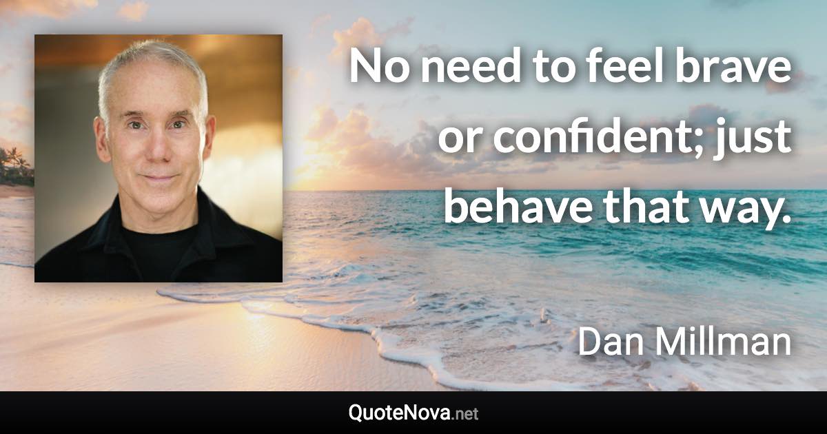 No need to feel brave or confident; just behave that way. - Dan Millman quote