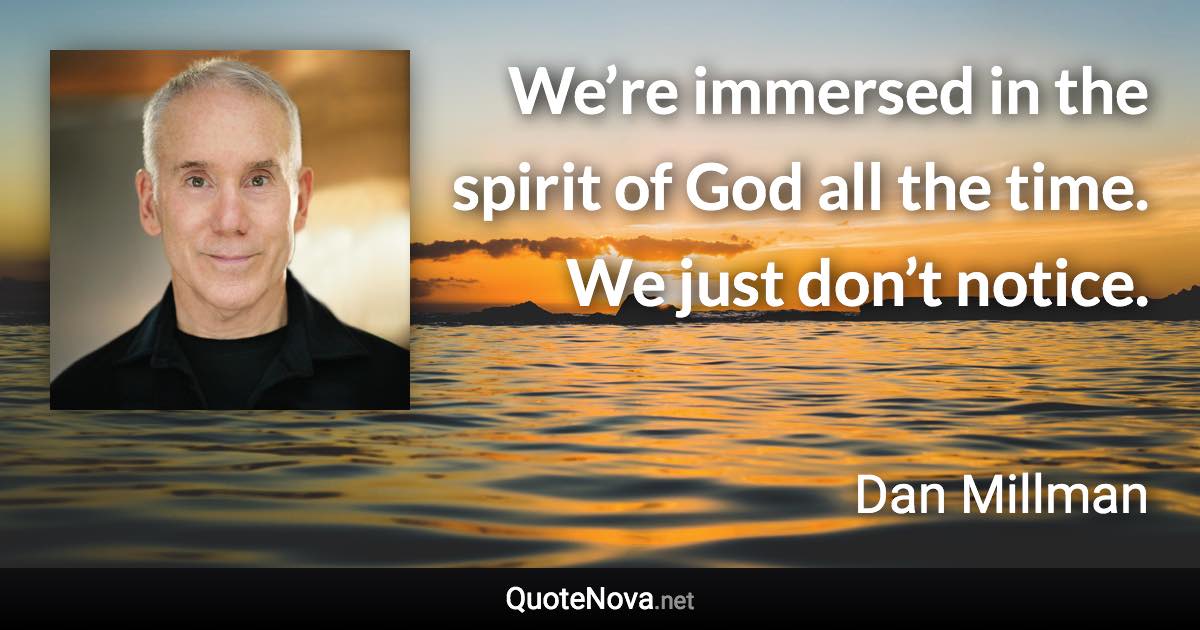 We’re immersed in the spirit of God all the time. We just don’t notice. - Dan Millman quote