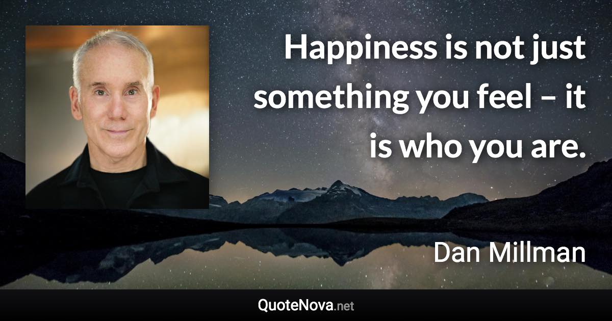 Happiness is not just something you feel – it is who you are. - Dan Millman quote