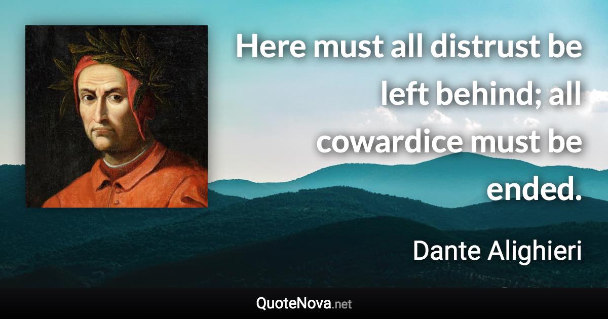 Here must all distrust be left behind; all cowardice must be ended. - Dante Alighieri quote