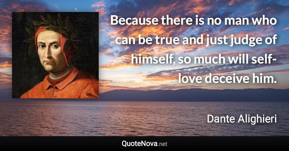 Because there is no man who can be true and just judge of himself, so much will self-love deceive him. - Dante Alighieri quote