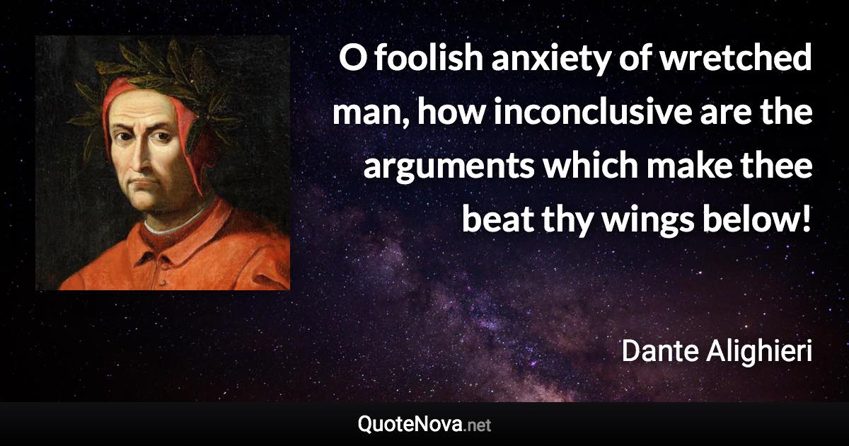 O foolish anxiety of wretched man, how inconclusive are the arguments which make thee beat thy wings below! - Dante Alighieri quote