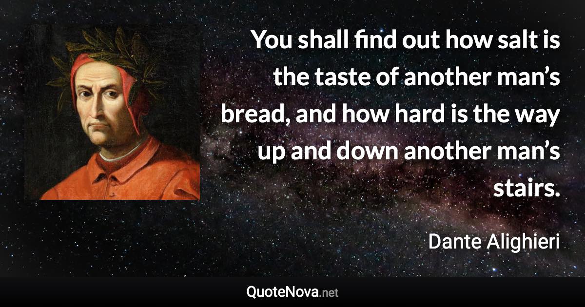 You shall find out how salt is the taste of another man’s bread, and how hard is the way up and down another man’s stairs. - Dante Alighieri quote