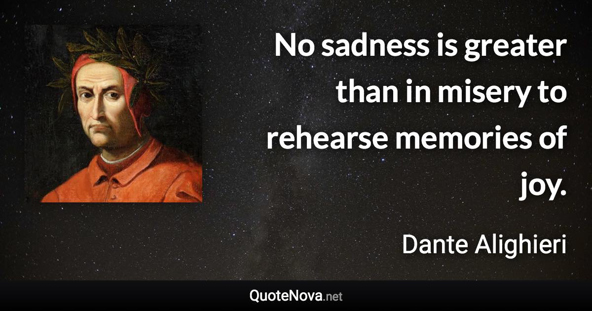 No sadness is greater than in misery to rehearse memories of joy. - Dante Alighieri quote