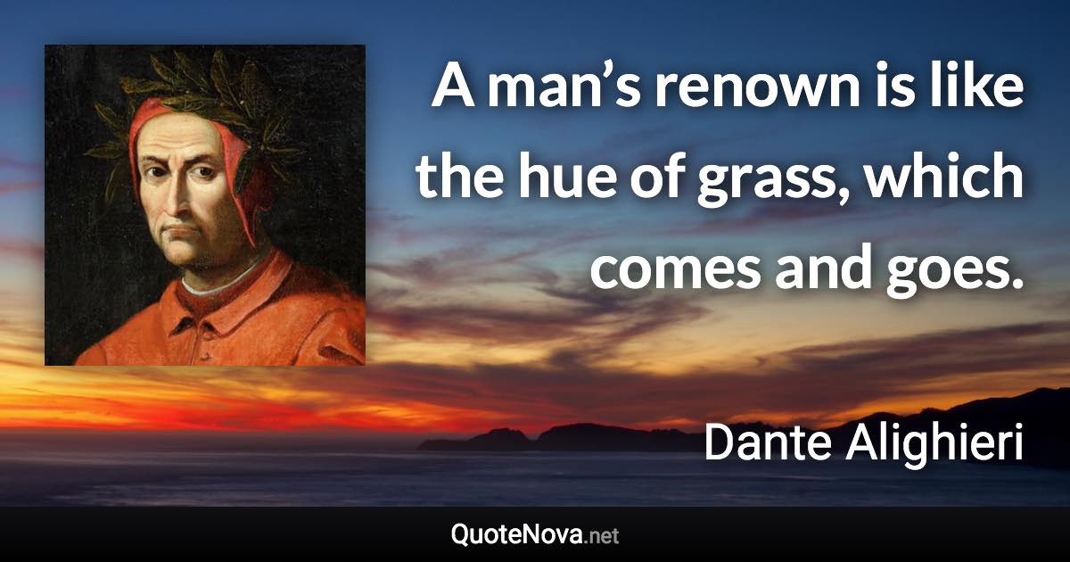 A man’s renown is like the hue of grass, which comes and goes. - Dante Alighieri quote
