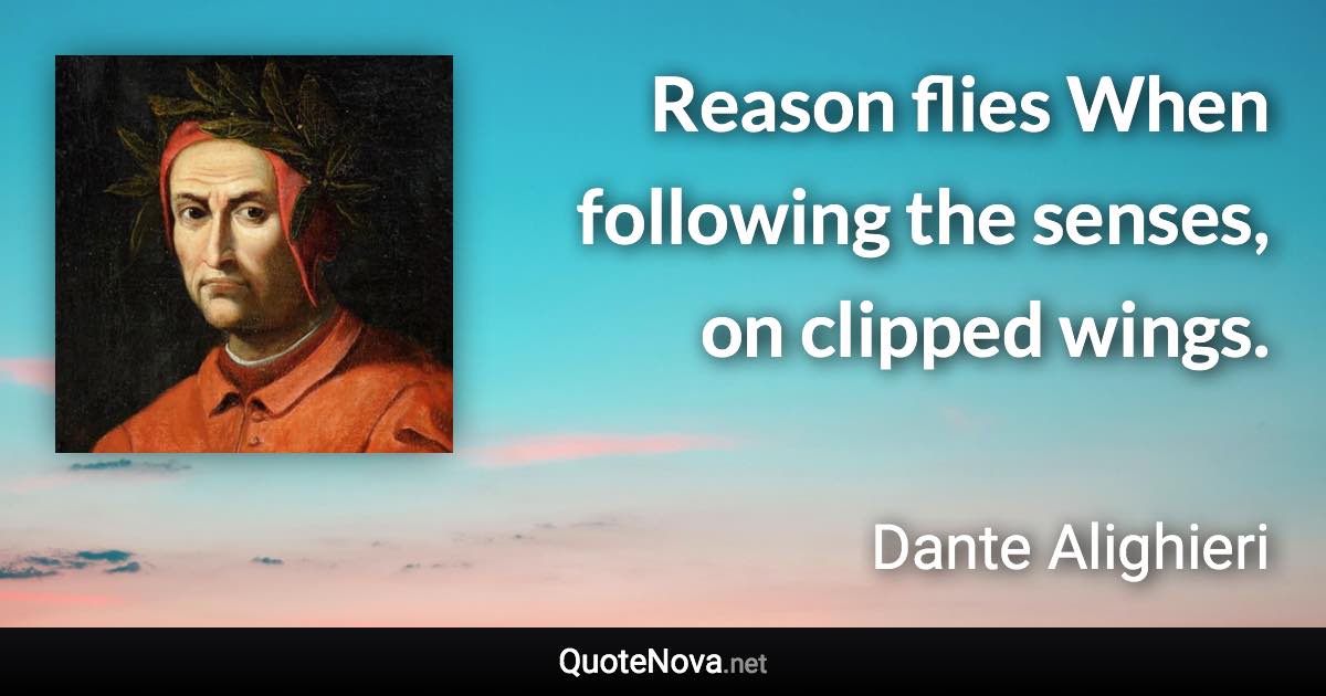 Reason flies When following the senses, on clipped wings. - Dante Alighieri quote