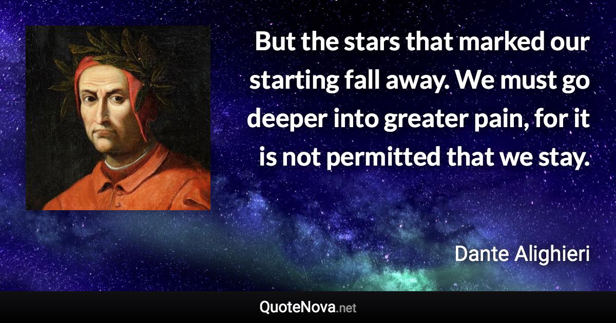 But the stars that marked our starting fall away. We must go deeper into greater pain, for it is not permitted that we stay. - Dante Alighieri quote