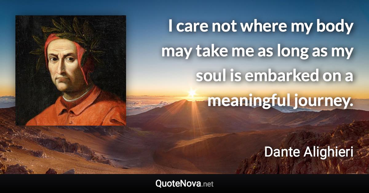 I care not where my body may take me as long as my soul is embarked on a meaningful journey. - Dante Alighieri quote