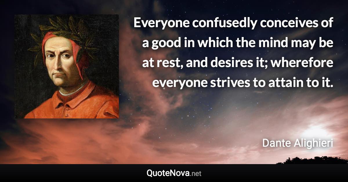 Everyone confusedly conceives of a good in which the mind may be at rest, and desires it; wherefore everyone strives to attain to it. - Dante Alighieri quote