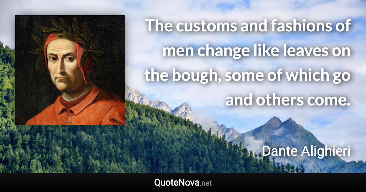 The customs and fashions of men change like leaves on the bough, some of which go and others come. - Dante Alighieri quote