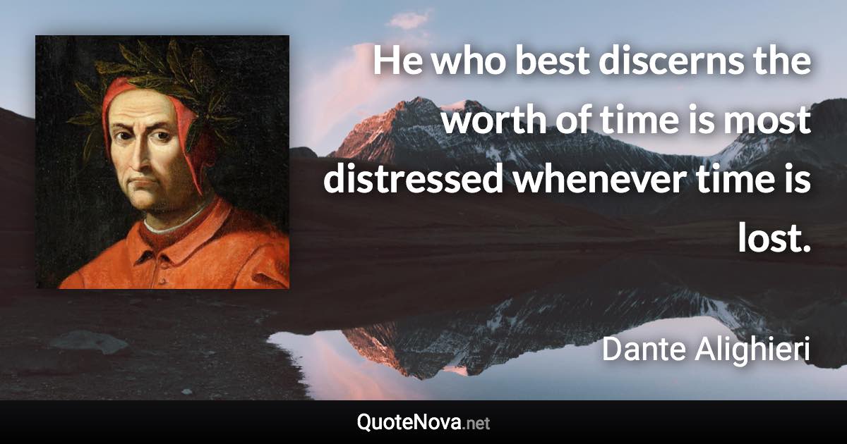 He who best discerns the worth of time is most distressed whenever time is lost. - Dante Alighieri quote