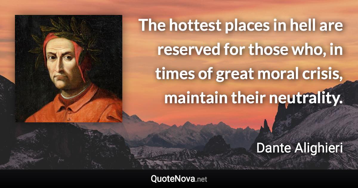 The hottest places in hell are reserved for those who, in times of great moral crisis, maintain their neutrality. - Dante Alighieri quote