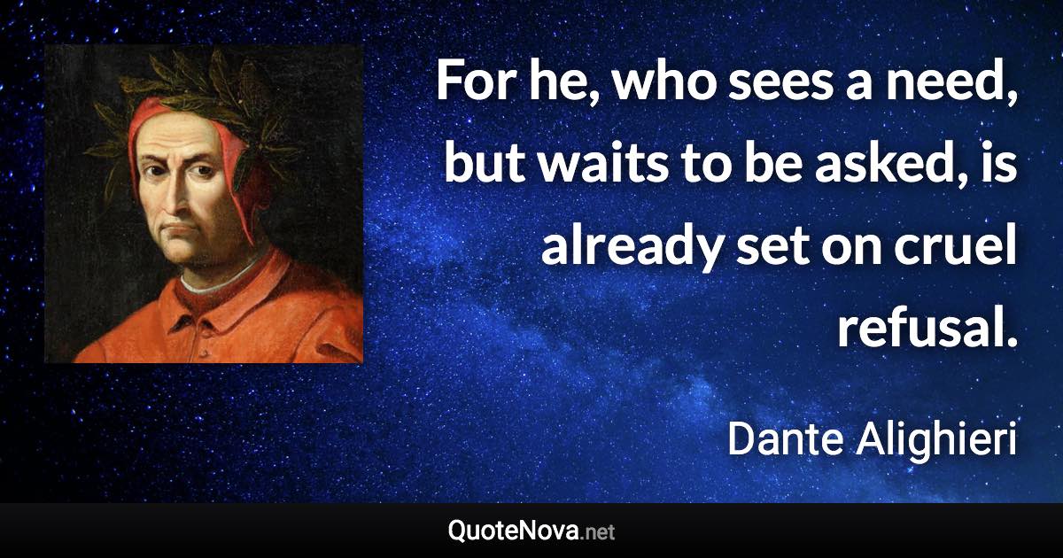 For he, who sees a need, but waits to be asked, is already set on cruel refusal. - Dante Alighieri quote