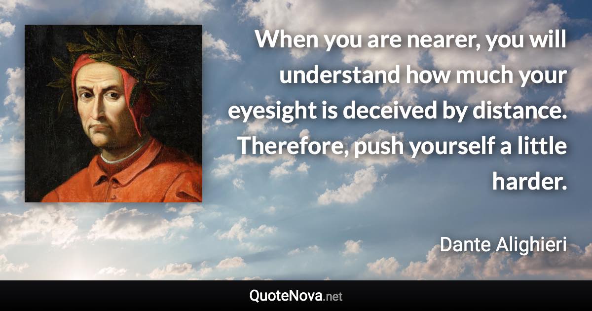 When you are nearer, you will understand how much your eyesight is deceived by distance. Therefore, push yourself a little harder. - Dante Alighieri quote