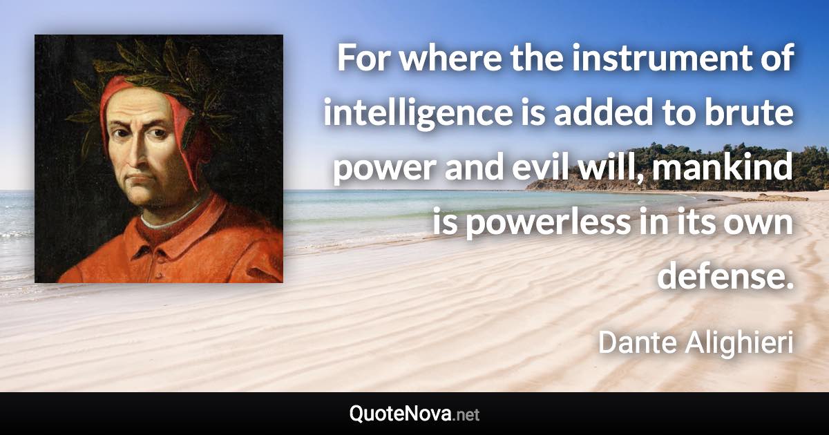 For where the instrument of intelligence is added to brute power and evil will, mankind is powerless in its own defense. - Dante Alighieri quote